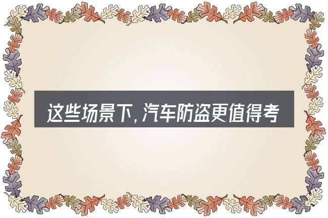 这些场景下,汽车防盗更值得考虑