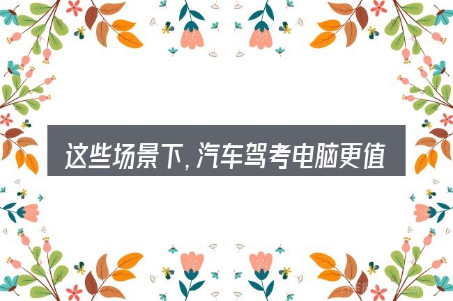 这些场景下,汽车驾考电脑更值得考虑