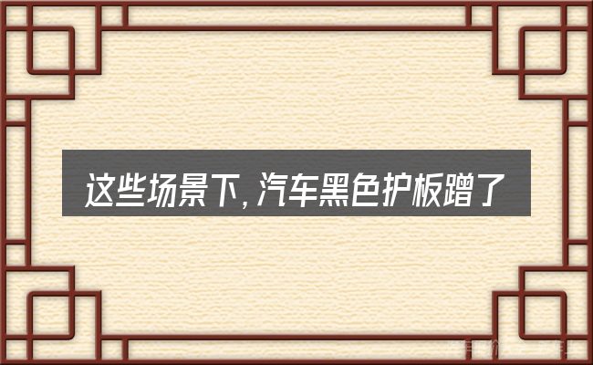 这些场景下,汽车黑色护板蹭了一下更值得考虑