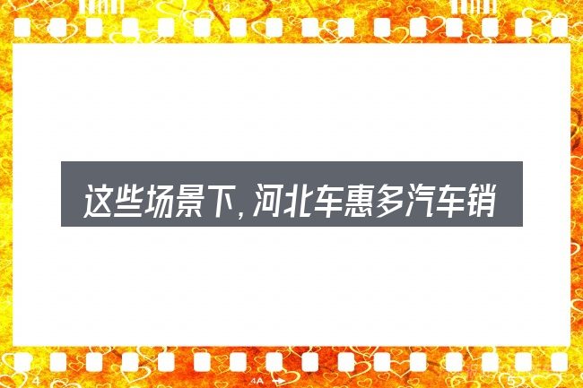 这些场景下,河北车惠多汽车销售服务有限公司怎么样更值得考虑