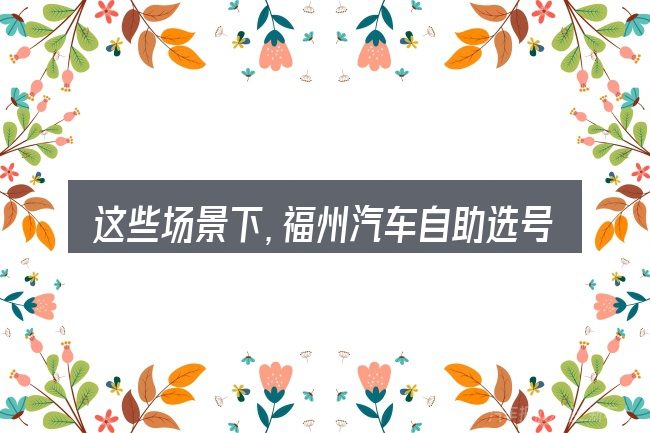 这些场景下，福州汽车自助选号系统更值得考虑