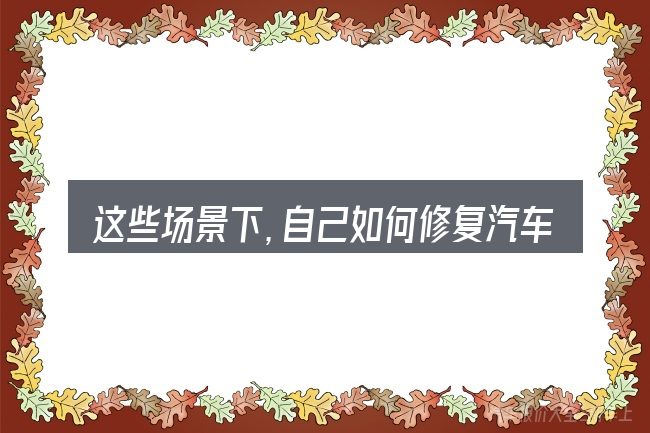 这些场景下，自己如何修复汽车刮痕更值得考虑