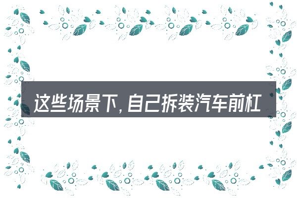 这些场景下,自己拆装汽车前杠皮更值得考虑