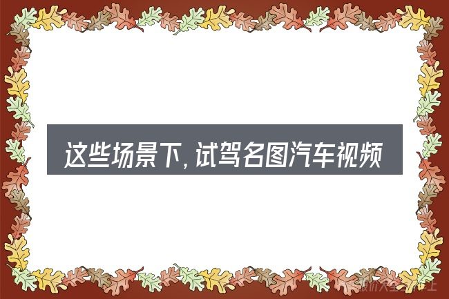 这些场景下,试驾名图汽车视频下载更值得考虑