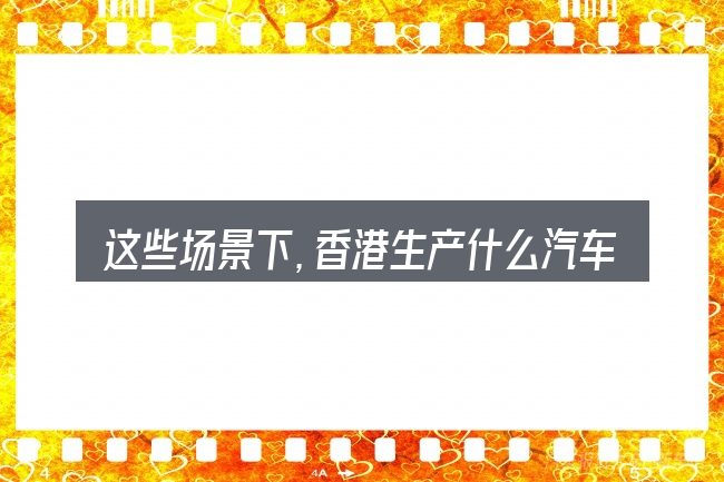 这些场景下，香港生产什么汽车更值得考虑