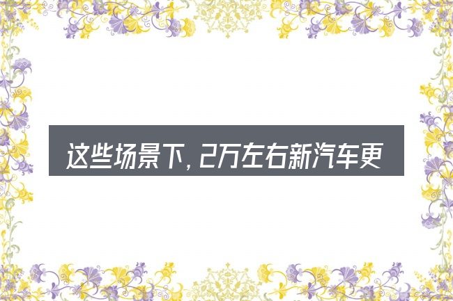 这些场景下,2万左右新汽车更值得考虑