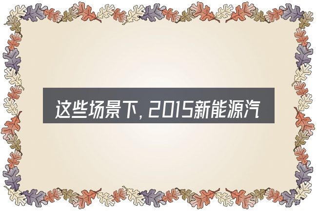 这些场景下,2015新能源汽车新注册登记更值得考虑