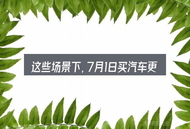 这些场景下,7月1日买汽车更值得考虑