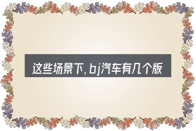 这些场景下,bj汽车有几个版本更值得考虑