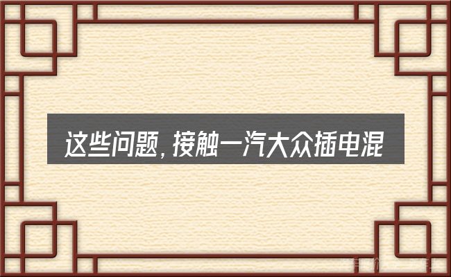 这些问题，接触一汽大众插电混动汽车的人几乎都会遇到