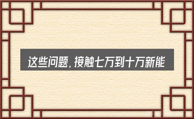 这些问题,接触七万到十万新能源汽车的人几乎都会遇到