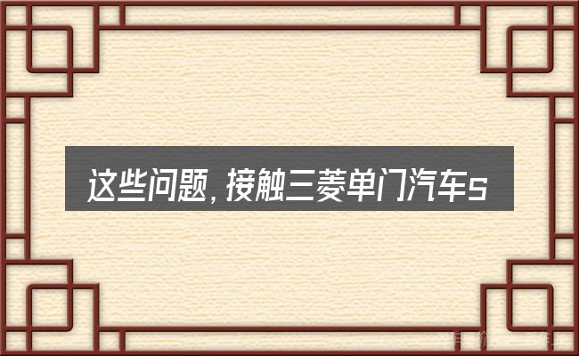 这些问题,接触三菱单门汽车suv的人几乎都会遇到