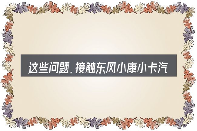 这些问题,接触东风小康小卡汽车报价及图片及报价图片的人几乎都会遇到