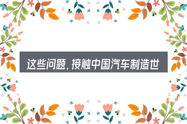 这些问题,接触中国汽车制造世界五百强排名的人几乎都会遇到