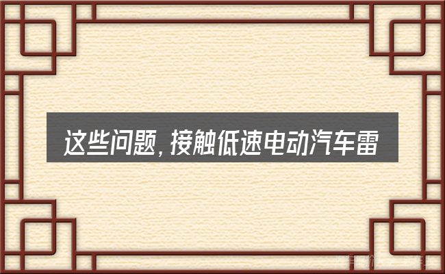 这些问题,接触低速电动汽车雷丁报价的人几乎都会遇到