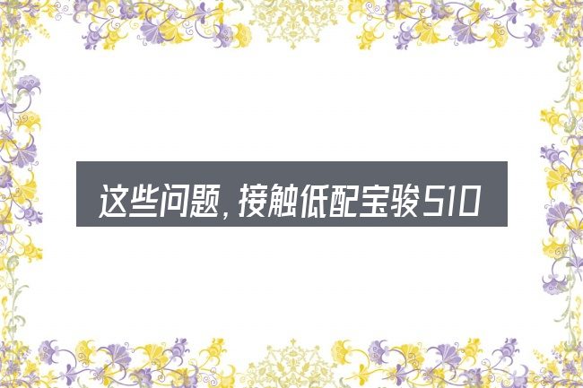 这些问题,接触低配宝骏510汽车座椅的人几乎都会遇到