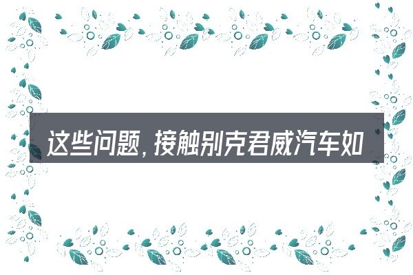 这些问题,接触别克君威汽车如何的人几乎都会遇到
