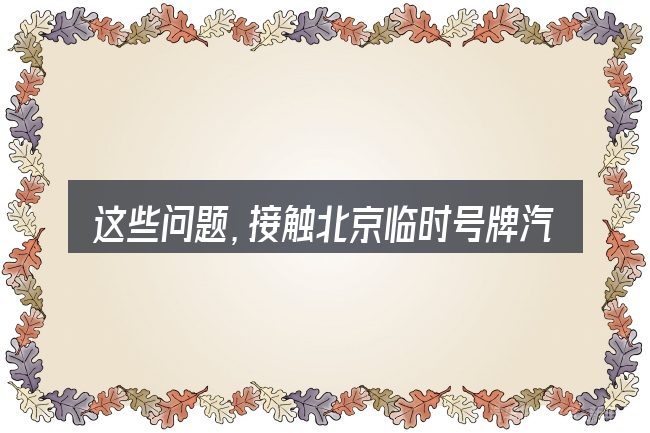 这些问题,接触北京临时号牌汽车单双号的人几乎都会遇到