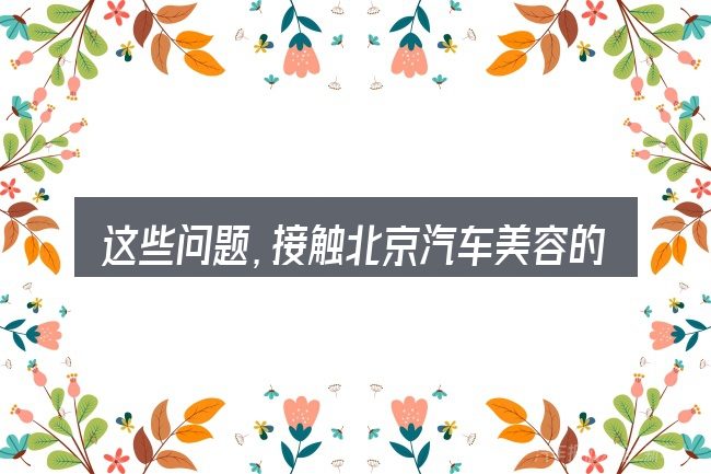 这些问题,接触北京汽车美容的人几乎都会遇到