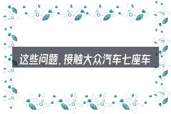 这些问题,接触大众汽车七座车途昂内图片报价的人几乎都会遇到