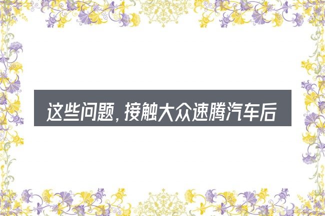 这些问题,接触大众速腾汽车后窗挡风玻璃的人几乎都会遇到
