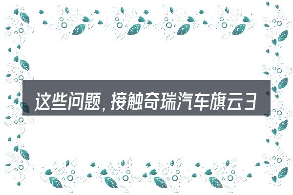 这些问题,接触奇瑞汽车旗云3的安全气囊要多少钱的人几乎都会遇到