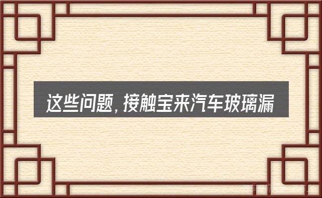 这些问题,接触宝来汽车玻璃漏水的人几乎都会遇到