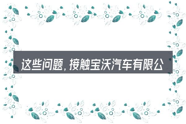 这些问题,接触宝沃汽车有限公司邮箱的人几乎都会遇到