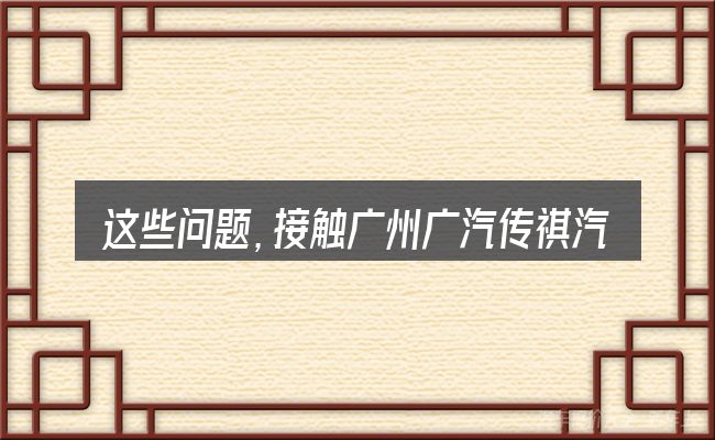 这些问题,接触广州广汽传祺汽车厂的人几乎都会遇到