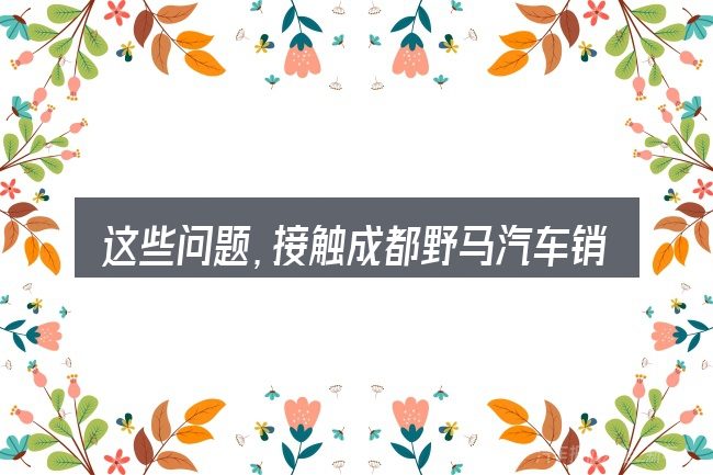 这些问题,接触成都野马汽车销量的人几乎都会遇到