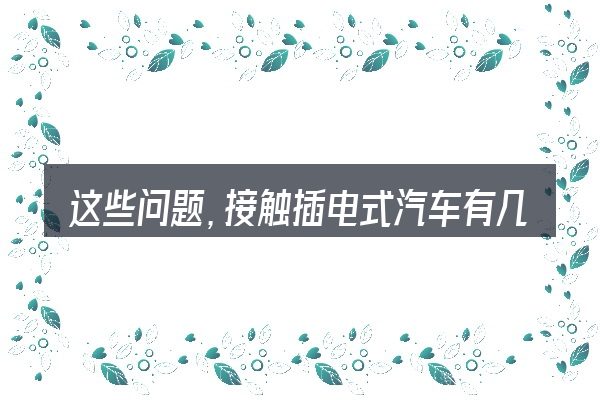 这些问题,接触插电式汽车有几种的人几乎都会遇到