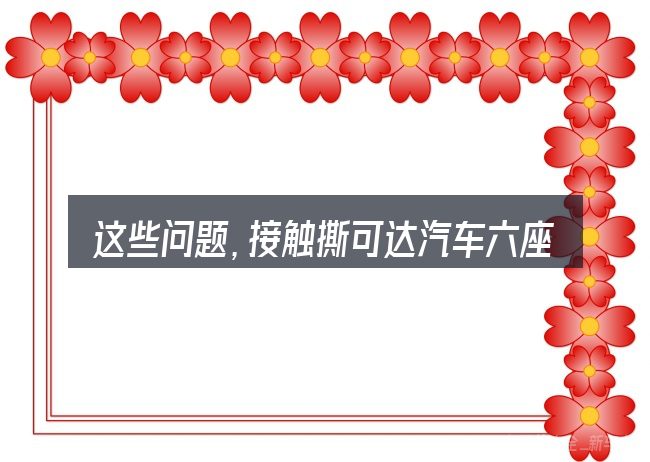 这些问题,接触撕可达汽车六座车的人几乎都会遇到