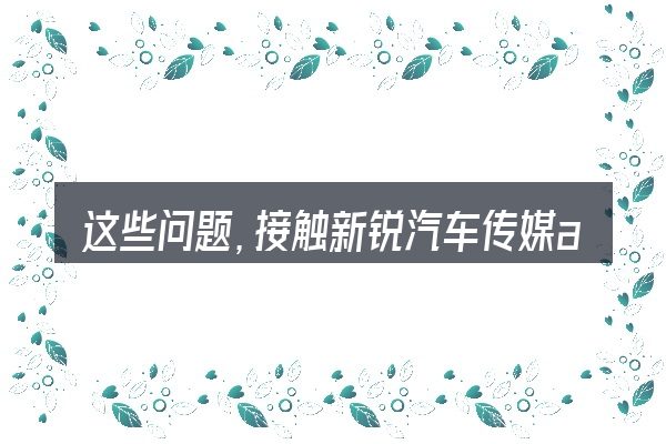 这些问题,接触新锐汽车传媒app的人几乎都会遇到