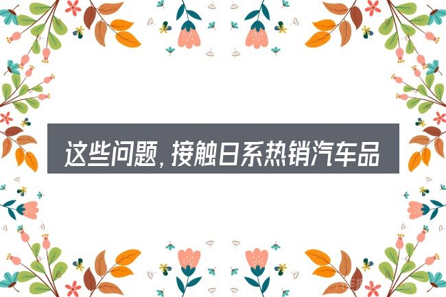 这些问题，接触日系热销汽车品牌的人几乎都会遇到