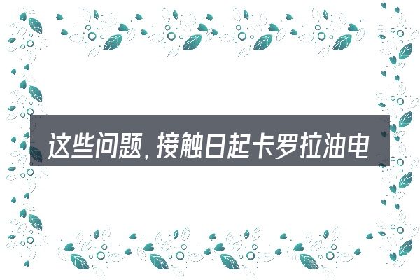这些问题,接触日起卡罗拉油电混合汽车的人几乎都会遇到