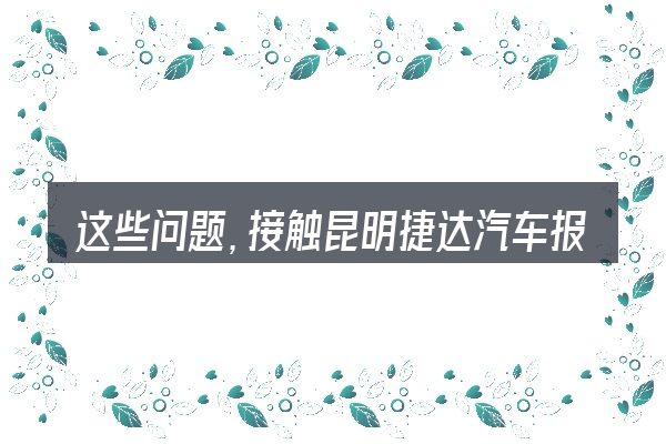 这些问题，接触昆明捷达汽车报价的人几乎都会遇到