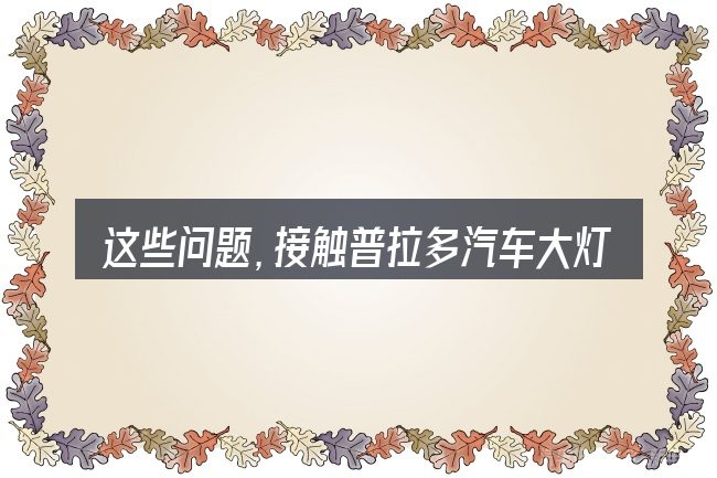 这些问题,接触普拉多汽车大灯多少钱的人几乎都会遇到