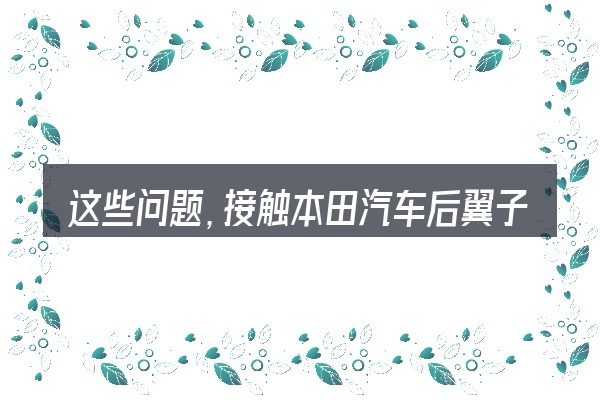这些问题,接触本田汽车后翼子板维修费费用的人几乎都会遇到