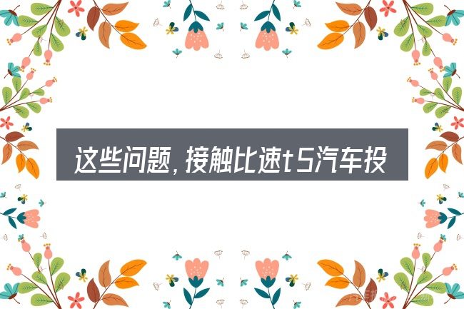 这些问题,接触比速t5汽车投诉电话的人几乎都会遇到
