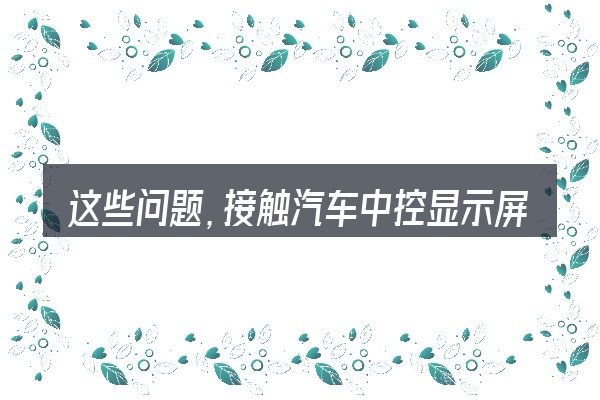 这些问题,接触汽车中控显示屏翘起来了的人几乎都会遇到