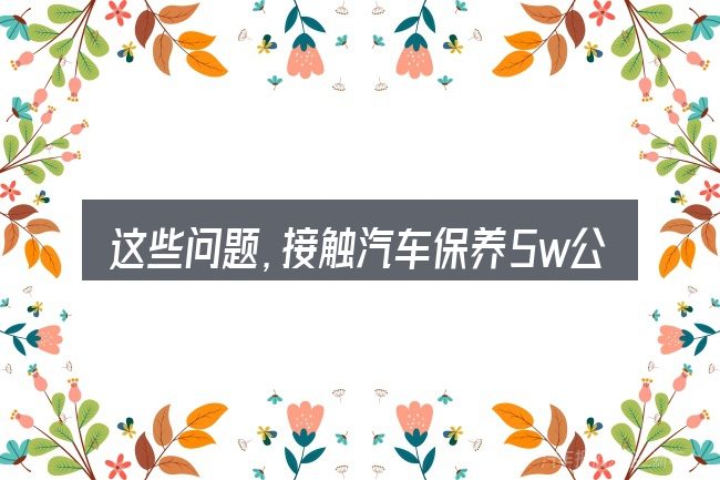 这些问题，接触汽车保养5w公里保养什么的人几乎都会遇到