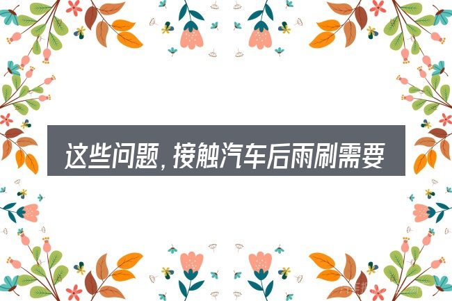 这些问题,接触汽车后雨刷需要加水吗的人几乎都会遇到