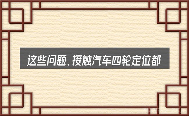 这些问题，接触汽车四轮定位都一样的吗的人几乎都会遇到
