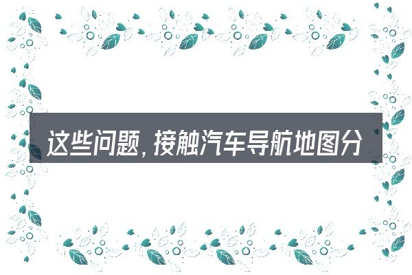 这些问题,接触汽车导航地图分辨率的人几乎都会遇到
