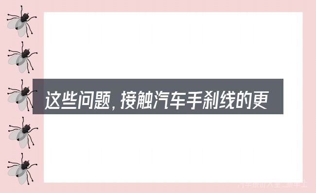 这些问题,接触汽车手刹线的更换的人几乎都会遇到