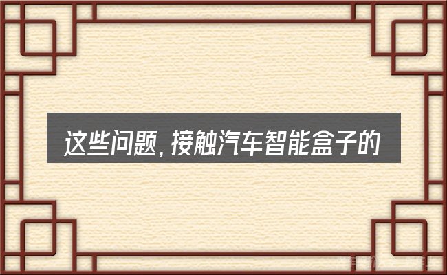 这些问题，接触汽车智能盒子的弊端的人几乎都会遇到