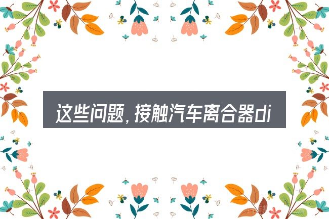 这些问题,接触汽车离合器diy的人几乎都会遇到