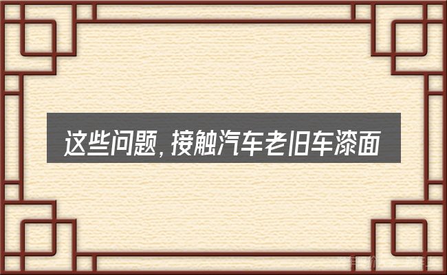 这些问题,接触汽车老旧车漆面翻新的人几乎都会遇到