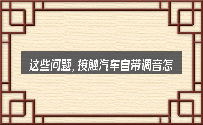这些问题,接触汽车自带调音怎么调啊的人几乎都会遇到