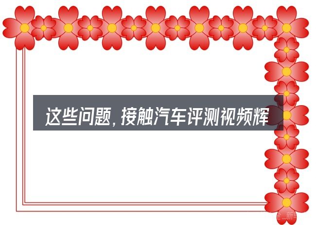 这些问题,接触汽车评测视频辉昂的人几乎都会遇到